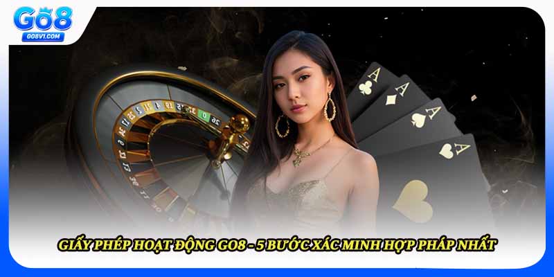 Giấy Phép Hoạt Động Go8 - 5 Bước Xác Minh Hợp Pháp Nhất